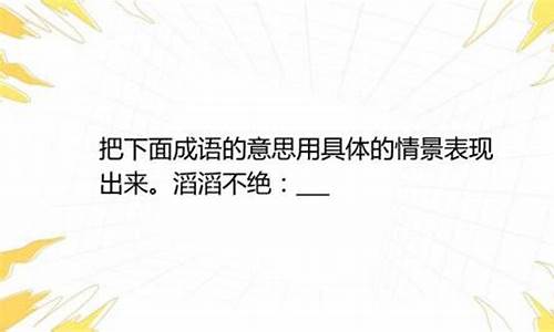 滔滔不绝的意思用具体的情景表现出来写一段话_滔滔不绝用具体情